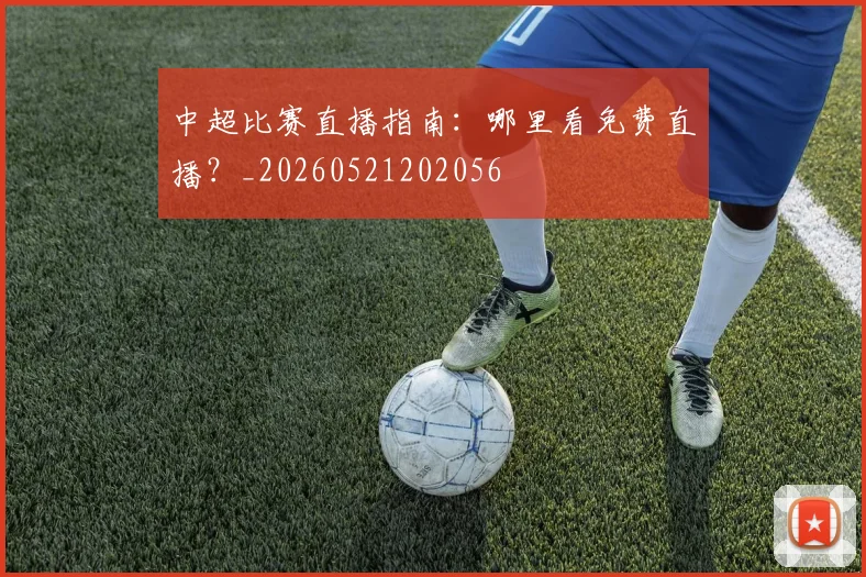 中超比赛直播指南：哪里看免费直播？_20260521202056