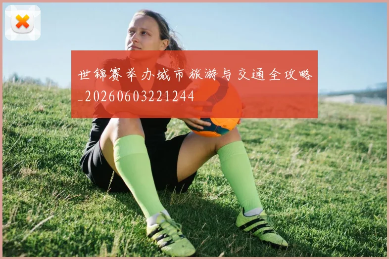世锦赛举办城市旅游与交通全攻略_20260603221244