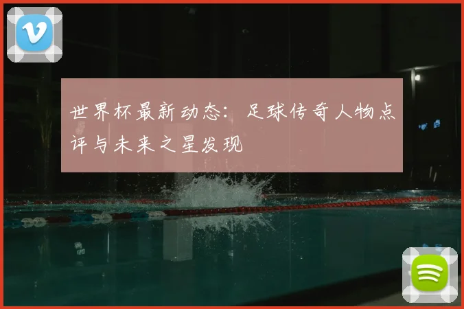 世界杯最新动态:足球传奇人物点评与未来之星发现
