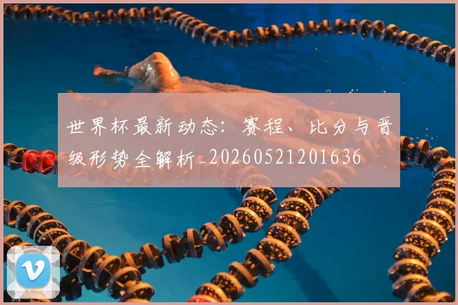 世界杯最新动态:赛程、比分与晋级形势全解析_20260521201636