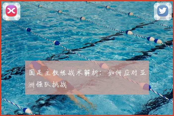 国足主教练战术解析：如何应对亚洲强队挑战
