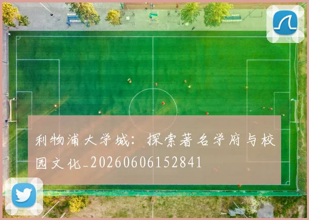 利物浦大学城:探索著名学府与校园文化_20260606152841