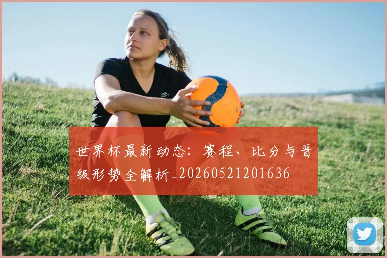 世界杯最新动态:赛程、比分与晋级形势全解析_20260521201636