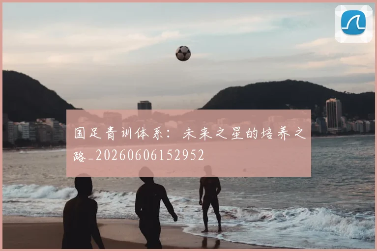 国足青训体系:未来之星的培养之路_20260606152952
