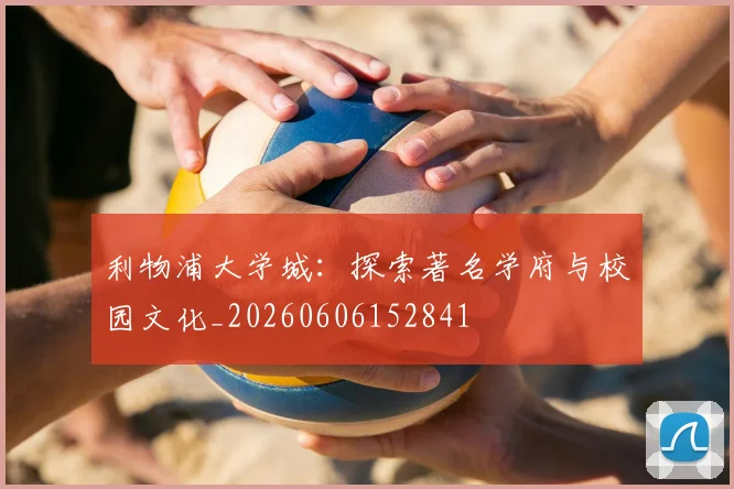 利物浦大学城：探索著名学府与校园文化_20260606152841
