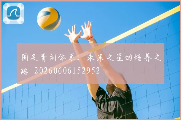 国足青训体系：未来之星的培养之路_20260606152952