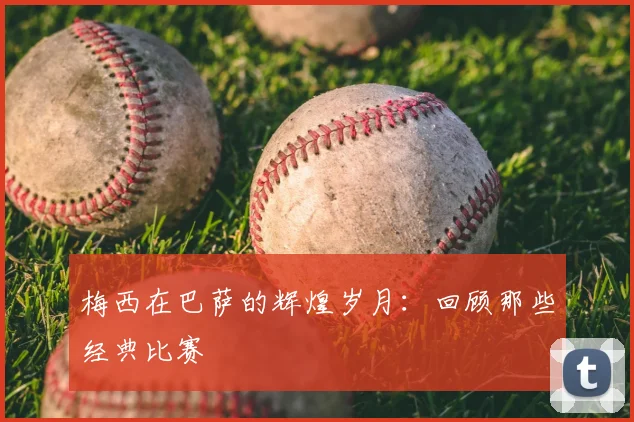 梅西在巴萨的辉煌岁月：回顾那些经典比赛