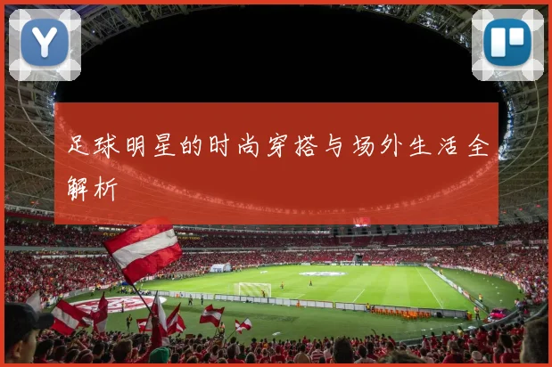 足球明星的时尚穿搭与场外生活全解析