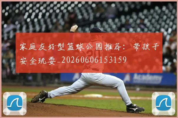 家庭友好型篮球公园推荐:带孩子安全玩耍_20260606153159