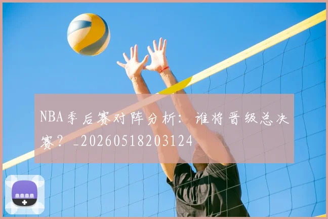 NBA季后赛对阵分析:谁将晋级总决赛?_20260518203124