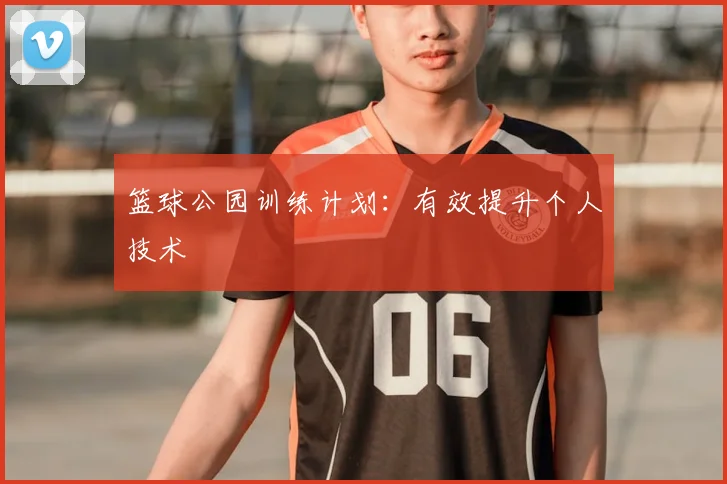 篮球公园训练计划:有效提升个人技术