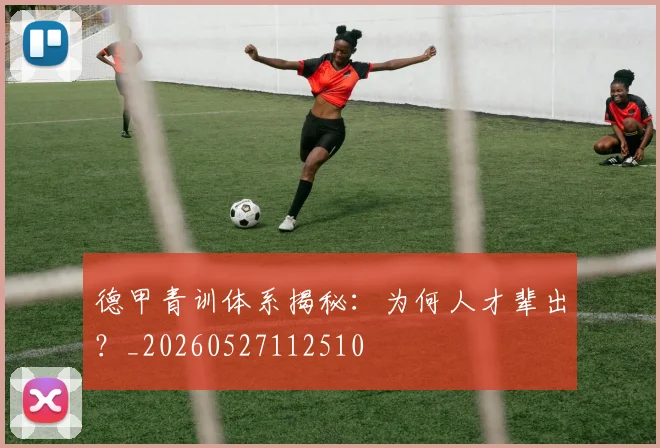 德甲青训体系揭秘：为何人才辈出？_20260527112510